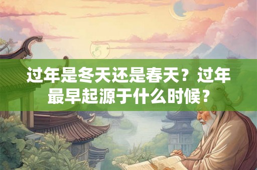 过年是冬天还是春天？过年最早起源于什么时候？