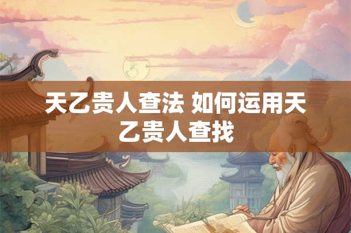 天乙贵人查法 如何运用天乙贵人查找