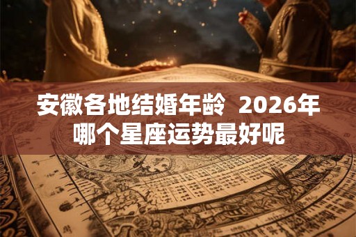 安徽各地结婚年龄  2026年哪个星座运势最好呢