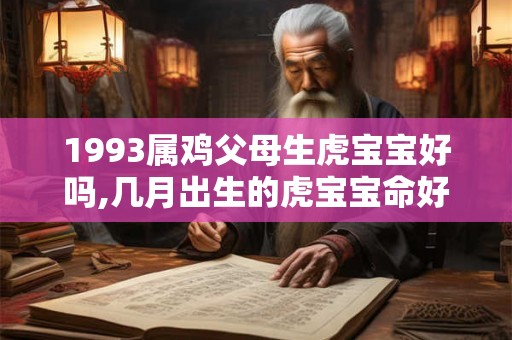 1993属鸡父母生虎宝宝好吗,几月出生的虎宝宝命好 1993属鸡父母生虎宝宝好吗,几月出生的虎宝宝命好