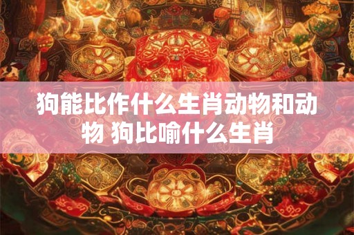 狗能比作什么生肖动物和动物 狗比喻什么生肖
