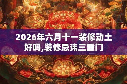 2026年六月十一装修动土好吗,装修忌讳三重门