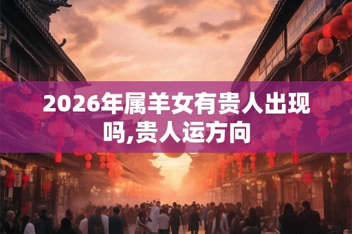 2026年属羊女有贵人出现吗,贵人运方向