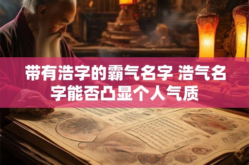 带有浩字的霸气名字 浩气名字能否凸显个人气质 带有浩字的霸气名字 浩气名字能否凸显个人气质