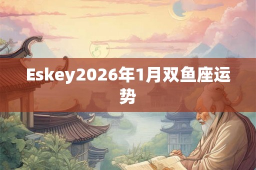 Eskey2026年1月双鱼座运势 Eskey2026年1月双鱼座运势