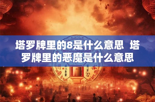 塔罗牌里的8是什么意思 塔罗牌里的恶魔是什么意思 塔罗牌里的8是什么意思 塔罗牌里的恶魔是什么意思