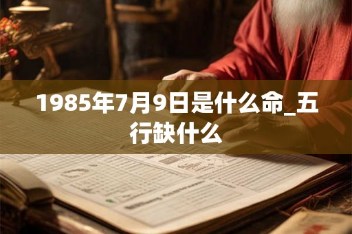 1985年7月9日是什么命_五行缺什么