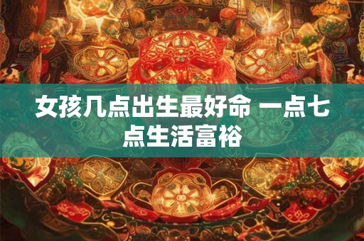 女孩几点出生最好命 一点七点生活富裕