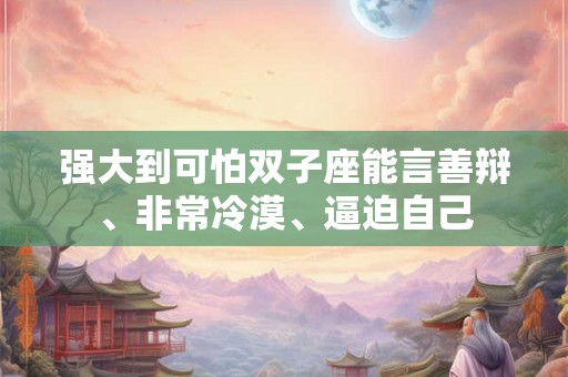 强大到可怕双子座能言善辩、非常冷漠、逼迫自己
