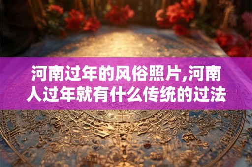 河南过年的风俗照片,河南人过年就有什么传统的过法 河南过年的风俗照片,河南人过年就有什么传统的过法