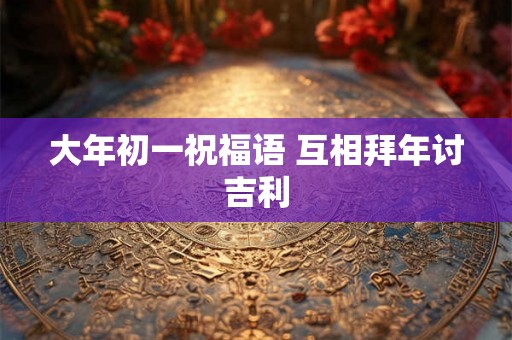 大年初一祝福语 互相拜年讨吉利