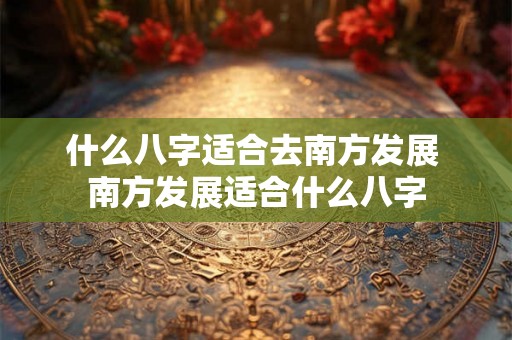 什么八字适合去南方发展 南方发展适合什么八字
