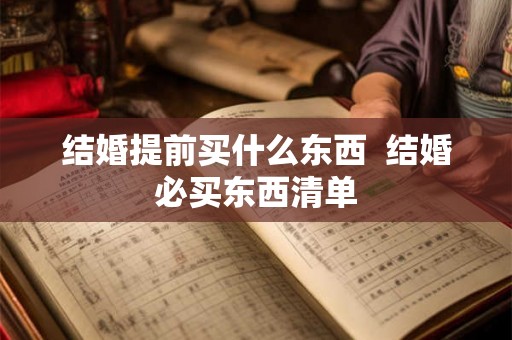 结婚提前买什么东西  结婚必买东西清单