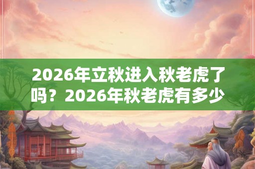 2026年立秋进入秋老虎了吗？2026年秋老虎有多少天？