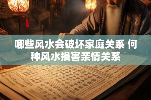 哪些风水会破坏家庭关系 何种风水损害亲情关系