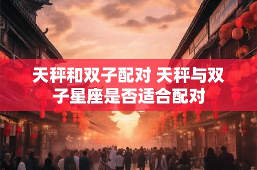 天秤和双子配对 天秤与双子星座是否适合配对