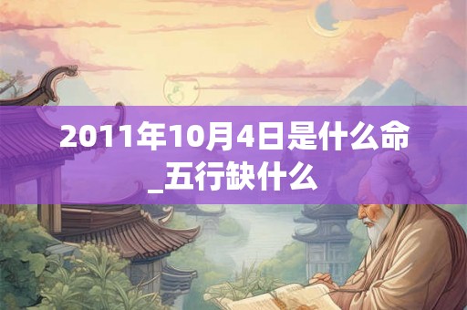 2011年10月4日是什么命_五行缺什么 2011年10月4日是什么命_五行缺什么