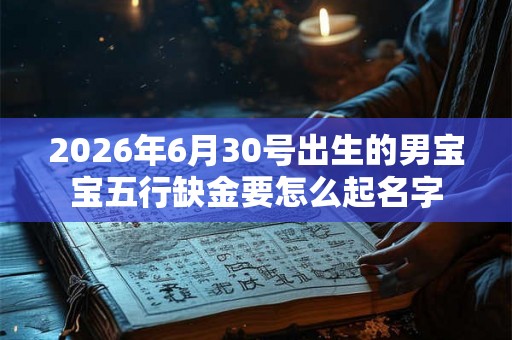 2026年6月30号出生的男宝宝五行缺金要怎么起名字