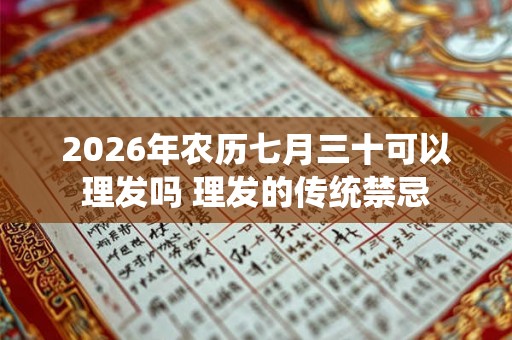 2026年农历七月三十可以理发吗 理发的传统禁忌
