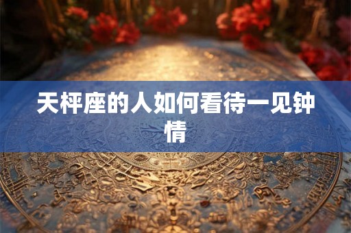 天枰座的人如何看待一见钟情
