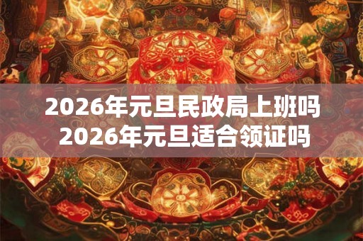 2026年元旦民政局上班吗 2026年元旦适合领证吗