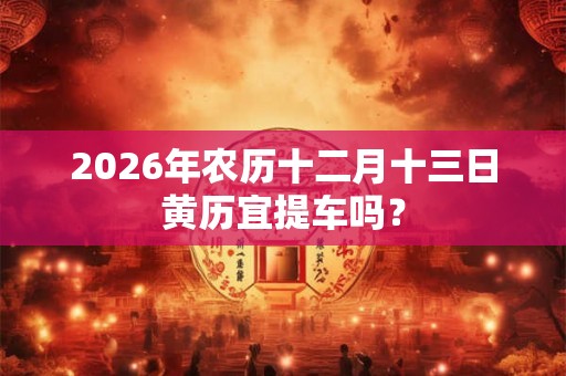 2026年农历十二月十三日黄历宜提车吗？