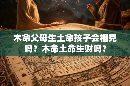 木命父母生土命孩子会相克吗？木命土命生财吗？