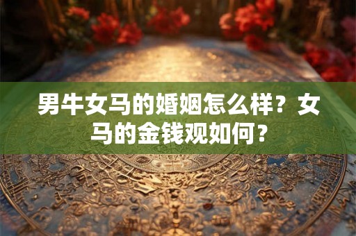 男牛女马的婚姻怎么样？女马的金钱观如何？