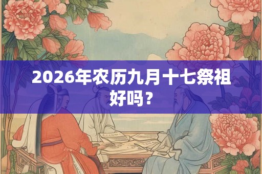 2026年农历九月十七祭祖好吗？