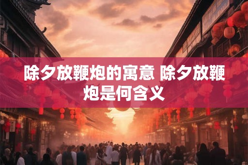 除夕放鞭炮的寓意 除夕放鞭炮是何含义