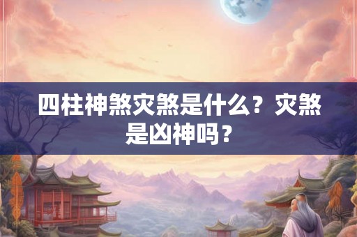 四柱神煞灾煞是什么?灾煞是凶神吗? 四柱神煞灾煞是什么?灾煞是凶神吗?