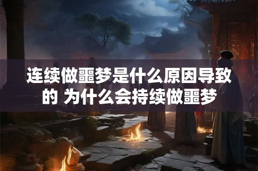连续做噩梦是什么原因导致的 为什么会持续做噩梦