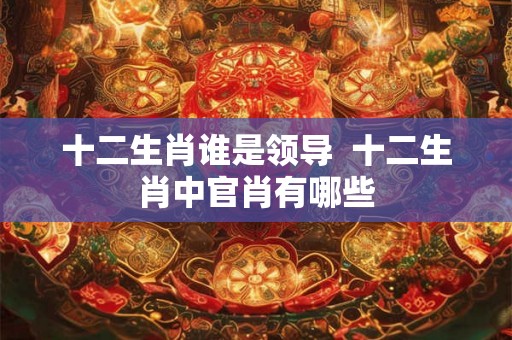 十二生肖谁是领导  十二生肖中官肖有哪些