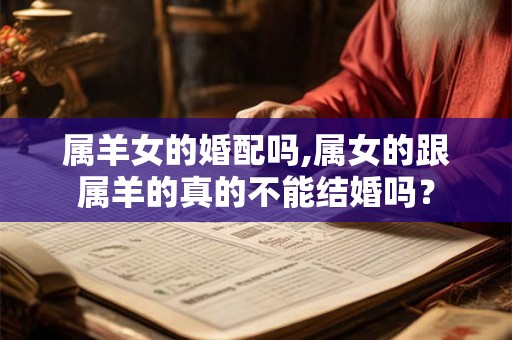 属羊女的婚配吗,属女的跟属羊的真的不能结婚吗? 属羊女的婚配吗,属女的跟属羊的真的不能结婚吗?