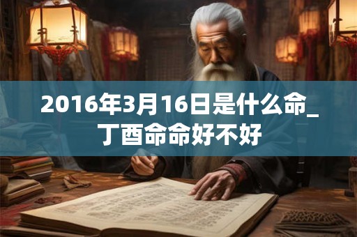 2016年3月16日是什么命_丁酉命命好不好