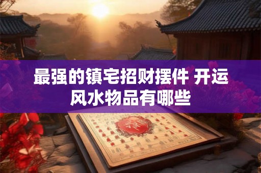 最强的镇宅招财摆件 开运风水物品有哪些