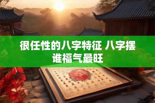 很任性的八字特征 八字摆谁福气最旺
