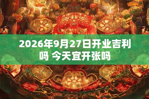 2026年9月27日开业吉利吗 今天宜开张吗