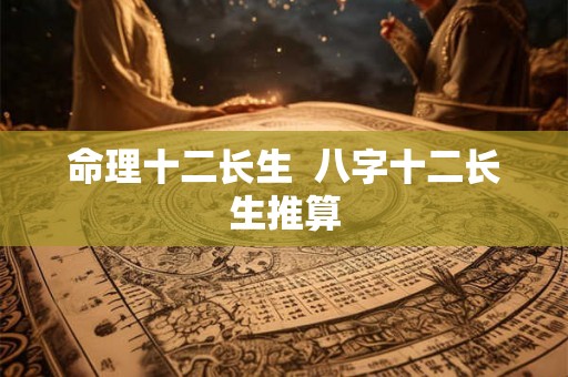 命理十二长生  八字十二长生推算