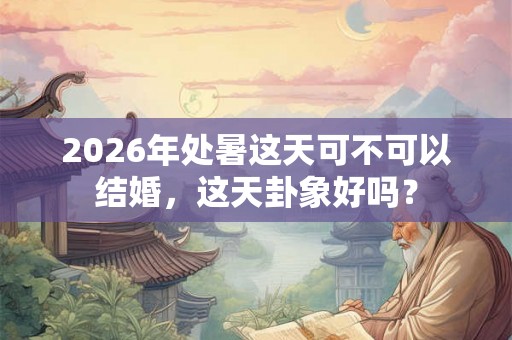 2026年处暑这天可不可以结婚，这天卦象好吗？