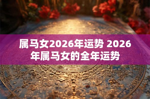 属马女2026年运势 2026年属马女的全年运势