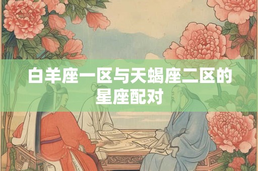 白羊座一区与天蝎座二区的星座配对 白羊座一区与天蝎座二区的星座配对