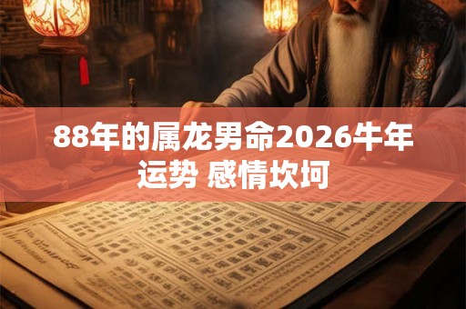 88年的属龙男命2026牛年运势 感情坎坷