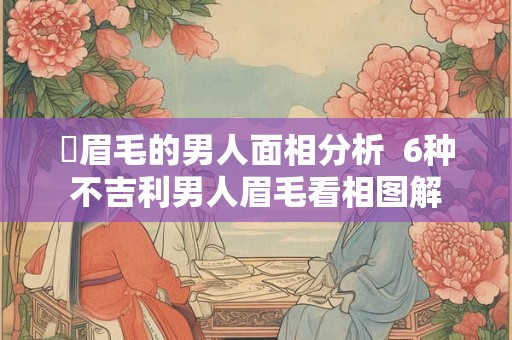 囧眉毛的男人面相分析  6种不吉利男人眉毛看相图解