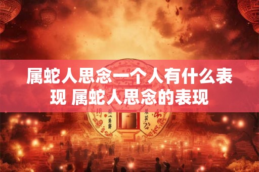 属蛇人思念一个人有什么表现 属蛇人思念的表现