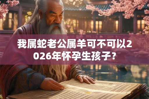 我属蛇老公属羊可不可以2026年怀孕生孩子？