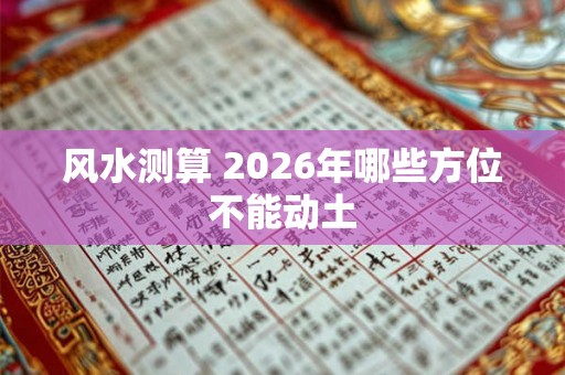 风水测算 2026年哪些方位不能动土