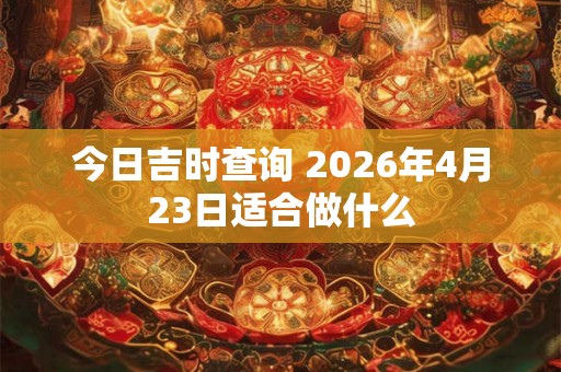 今日吉时查询 2026年4月23日适合做什么