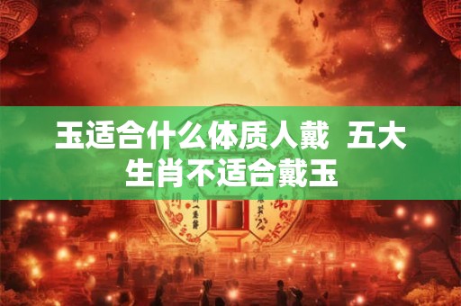 玉适合什么体质人戴 五大生肖不适合戴玉 玉适合什么体质人戴 五大生肖不适合戴玉