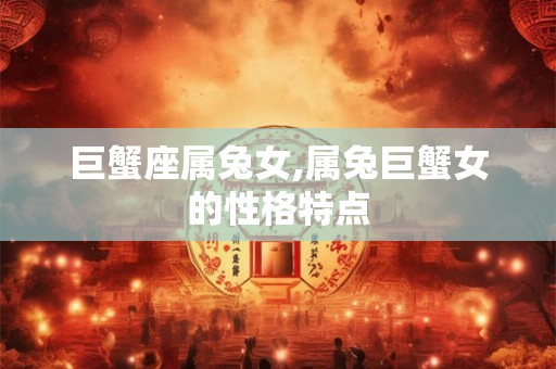 巨蟹座属兔女,属兔巨蟹女的性格特点 巨蟹座属兔女,属兔巨蟹女的性格特点